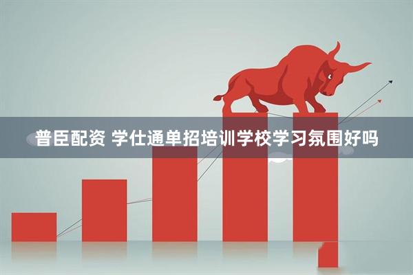 普臣配资 学仕通单招培训学校学习氛围好吗