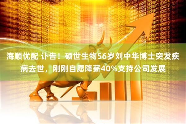 海顺优配 讣告！硕世生物56岁刘中华博士突发疾病去世，刚刚自愿降薪40%支持公司发展