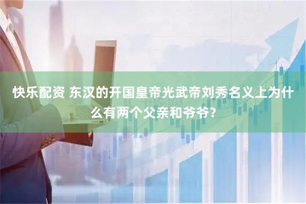 快乐配资 东汉的开国皇帝光武帝刘秀名义上为什么有两个父亲和爷爷？