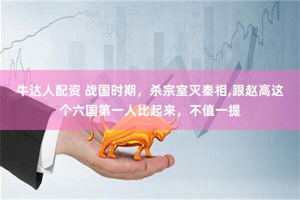 牛达人配资 战国时期，杀宗室灭秦相,跟赵高这个六国第一人比起来，不值一提