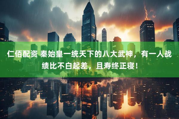 仁佰配资 秦始皇一统天下的八大武神，有一人战绩比不白起差，且寿终正寝！