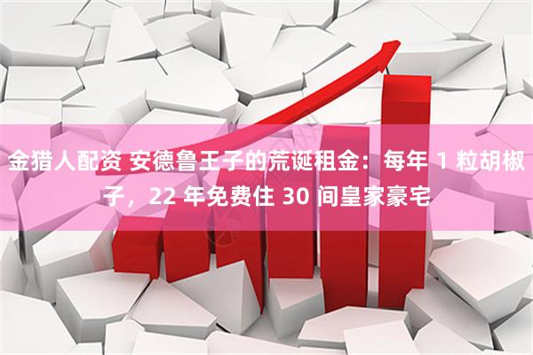 金猎人配资 安德鲁王子的荒诞租金：每年 1 粒胡椒子，22 年免费住 30 间皇家豪宅