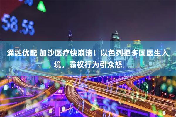 涌融优配 加沙医疗快崩溃！以色列拒多国医生入境，霸权行为引众怒