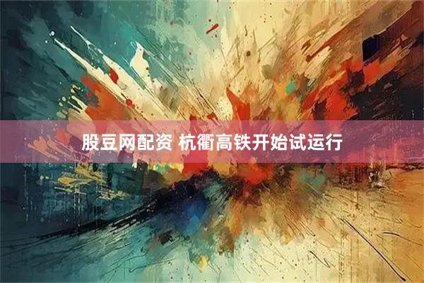 股豆网配资 杭衢高铁开始试运行