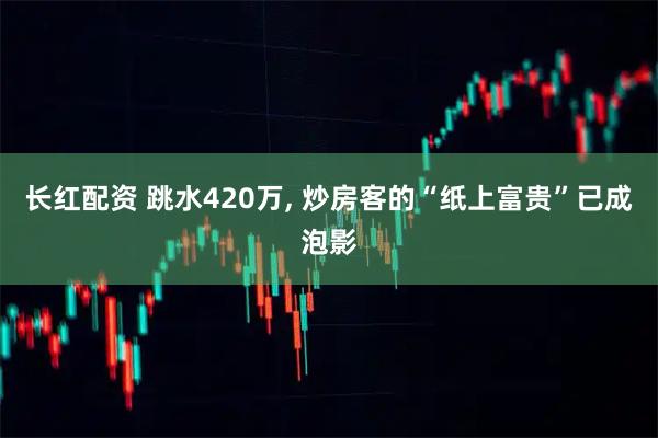 长红配资 跳水420万, 炒房客的“纸上富贵”已成泡影