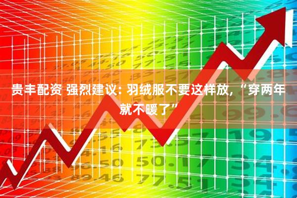 贵丰配资 强烈建议: 羽绒服不要这样放, “穿两年就不暖了”
