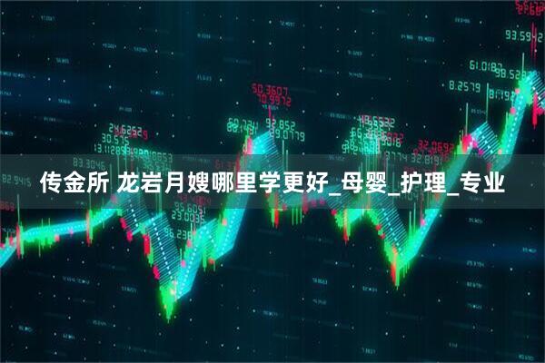 传金所 龙岩月嫂哪里学更好_母婴_护理_专业