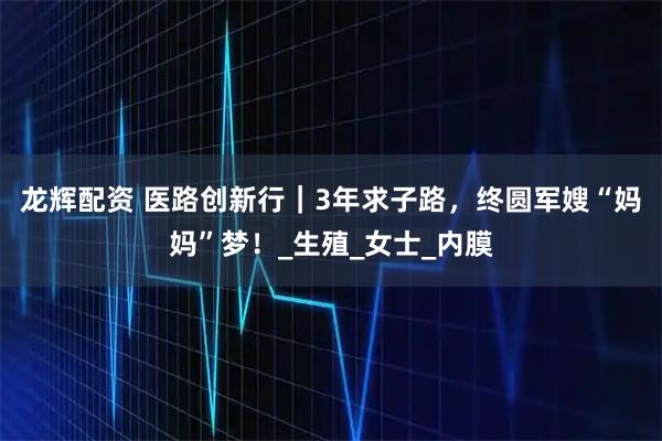 龙辉配资 医路创新行｜3年求子路，终圆军嫂“妈妈”梦！_生殖_女士_内膜