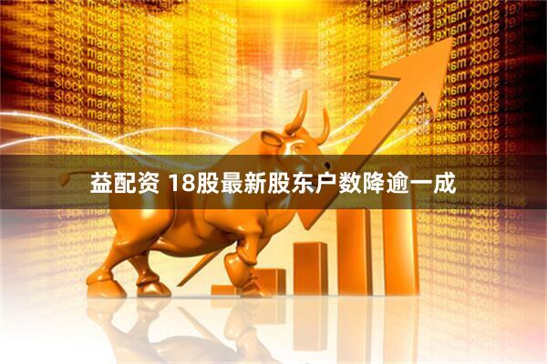 益配资 18股最新股东户数降逾一成