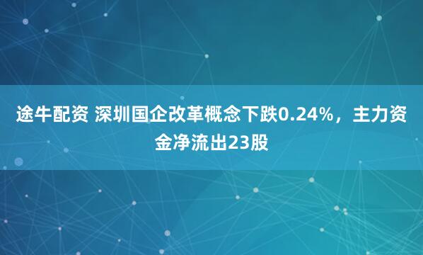 途牛配资 深圳国企改革概念下跌0.24%，主力资金净流出23股
