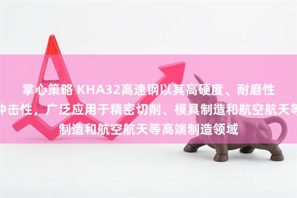 掌心策略 KHA32高速钢以其高硬度、耐磨性、红硬性和抗冲击性，广泛应用于精密切削、模具制造和航空航天等高端制造领域